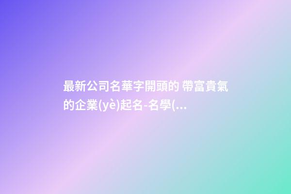 最新公司名華字開頭的 帶富貴氣的企業(yè)起名-名學(xué)網(wǎng)-第1張-公司起名-玄機(jī)派